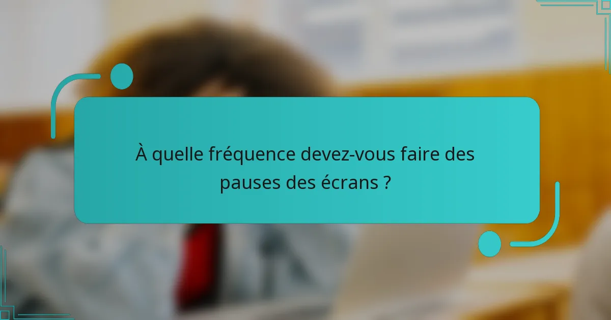 À quelle fréquence devez-vous faire des pauses des écrans ?