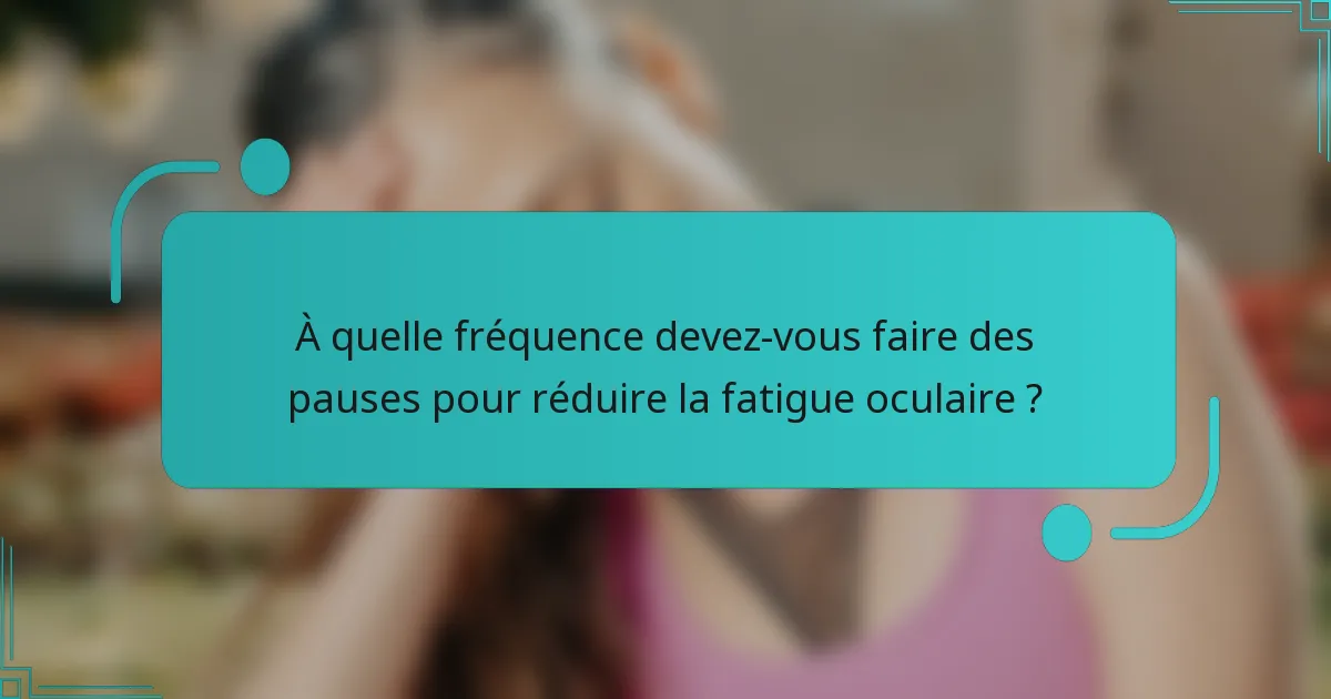 À quelle fréquence devez-vous faire des pauses pour réduire la fatigue oculaire ?