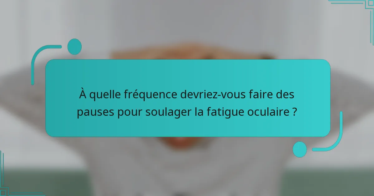 À quelle fréquence devriez-vous faire des pauses pour soulager la fatigue oculaire ?