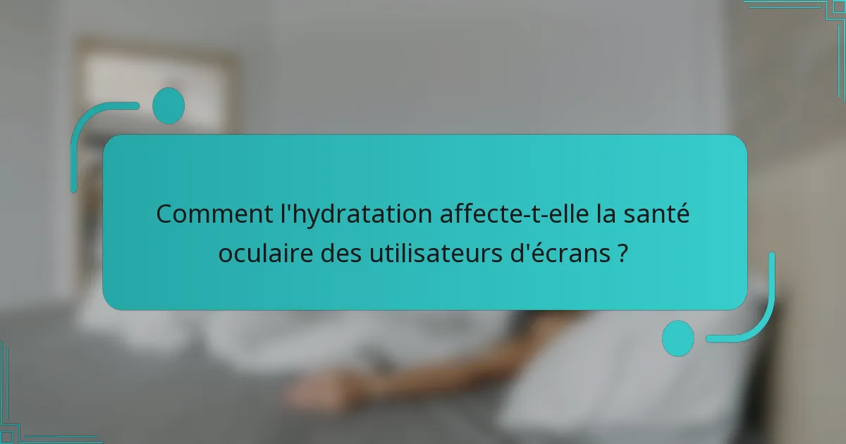 Comment l'hydratation affecte-t-elle la santé oculaire des utilisateurs d'écrans ?