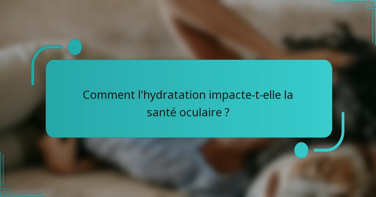 Comment l'hydratation impacte-t-elle la santé oculaire ?