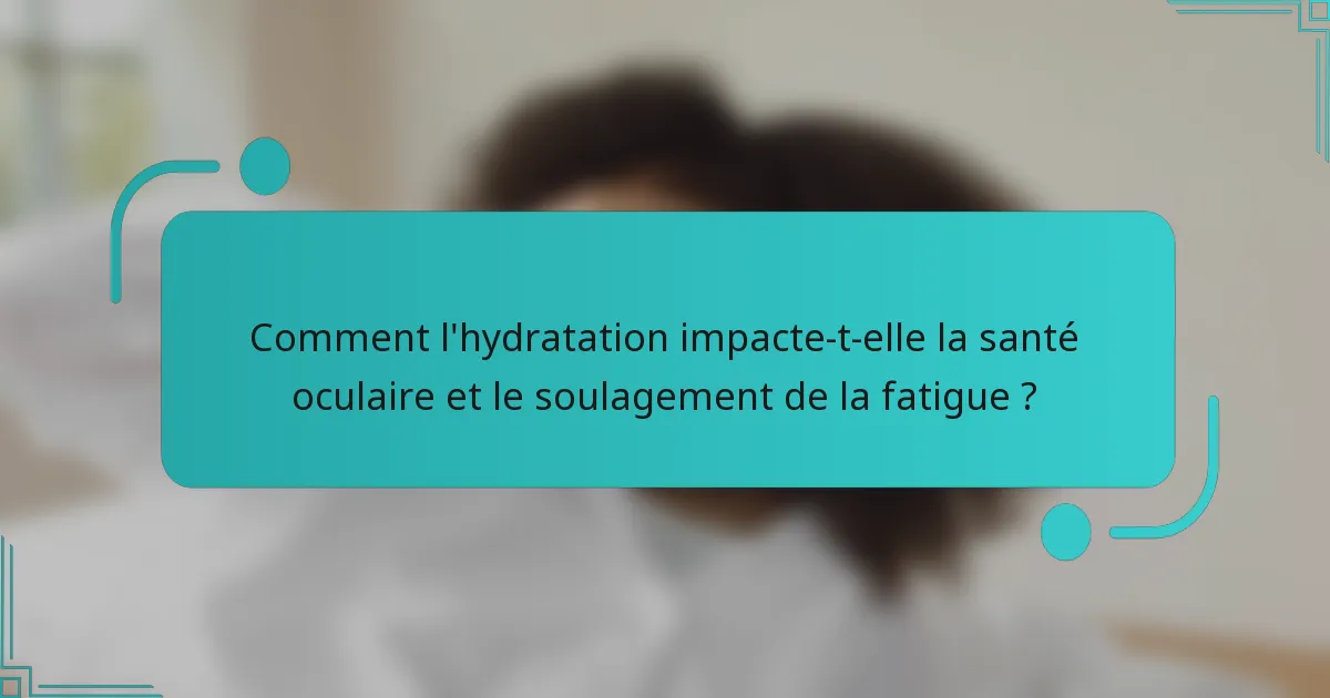 Comment l'hydratation impacte-t-elle la santé oculaire et le soulagement de la fatigue ?