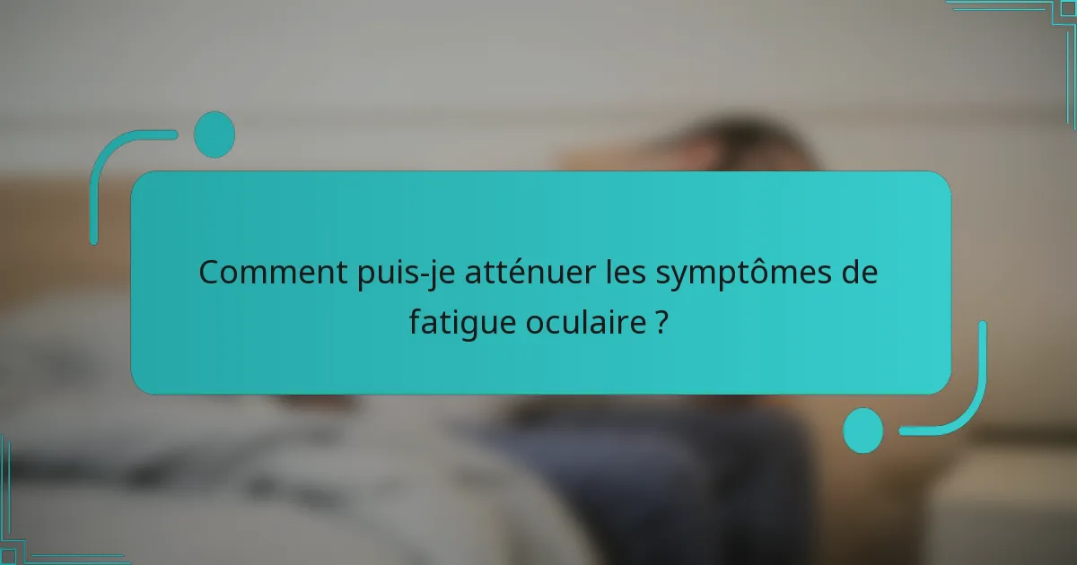 Comment puis-je atténuer les symptômes de fatigue oculaire ?