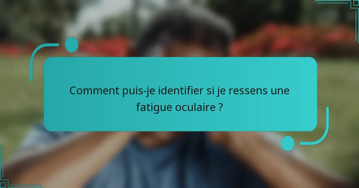 Comment puis-je identifier si je ressens une fatigue oculaire ?