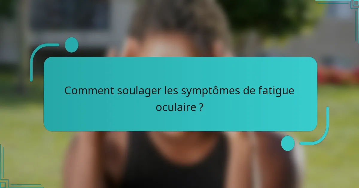 Comment soulager les symptômes de fatigue oculaire ?