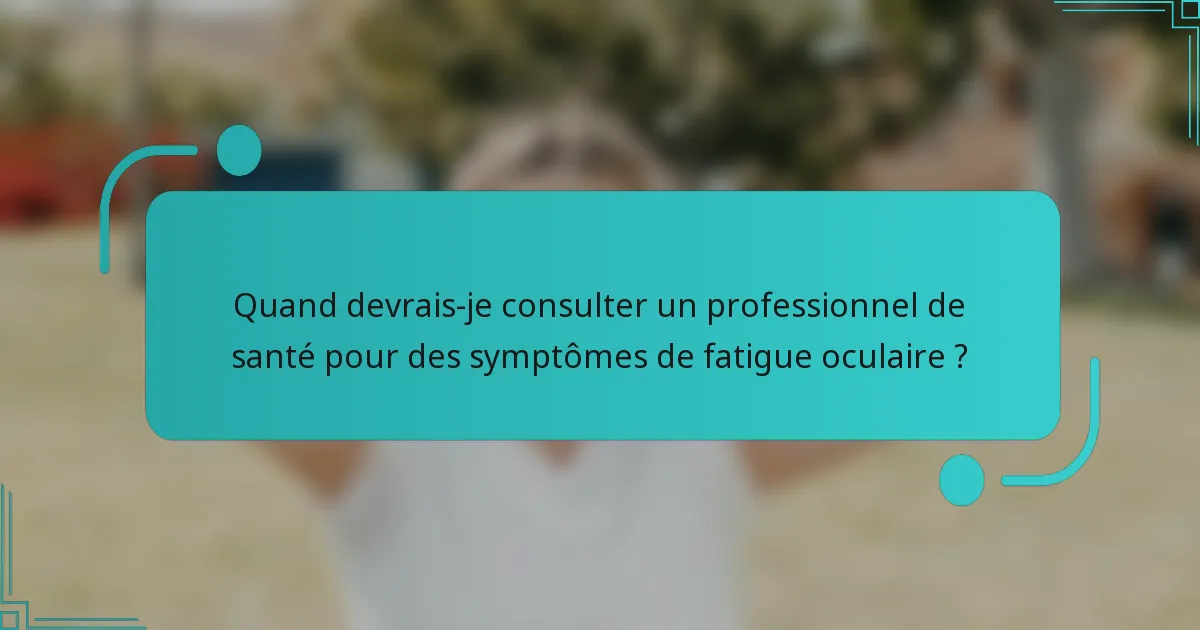 Quand devrais-je consulter un professionnel de santé pour des symptômes de fatigue oculaire ?