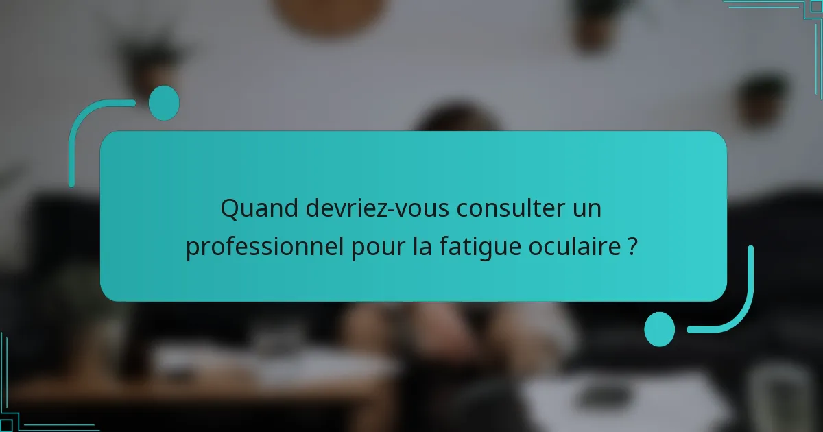 Quand devriez-vous consulter un professionnel pour la fatigue oculaire ?