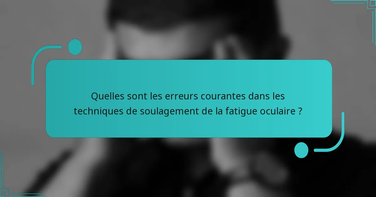 Quelles sont les erreurs courantes dans les techniques de soulagement de la fatigue oculaire ?