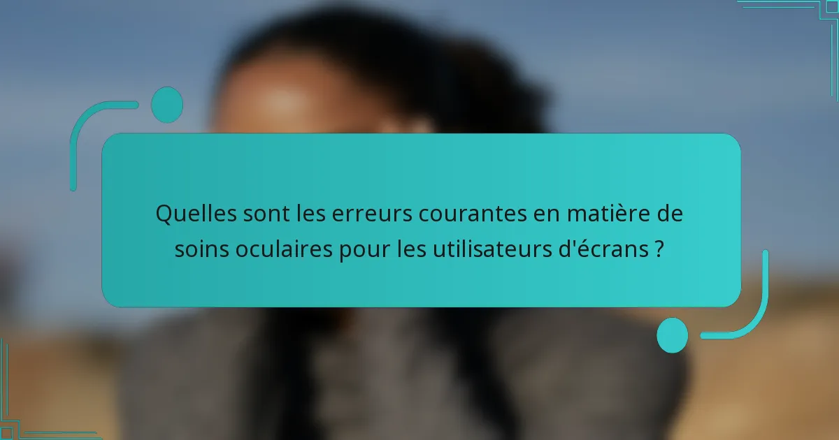 Quelles sont les erreurs courantes en matière de soins oculaires pour les utilisateurs d'écrans ?