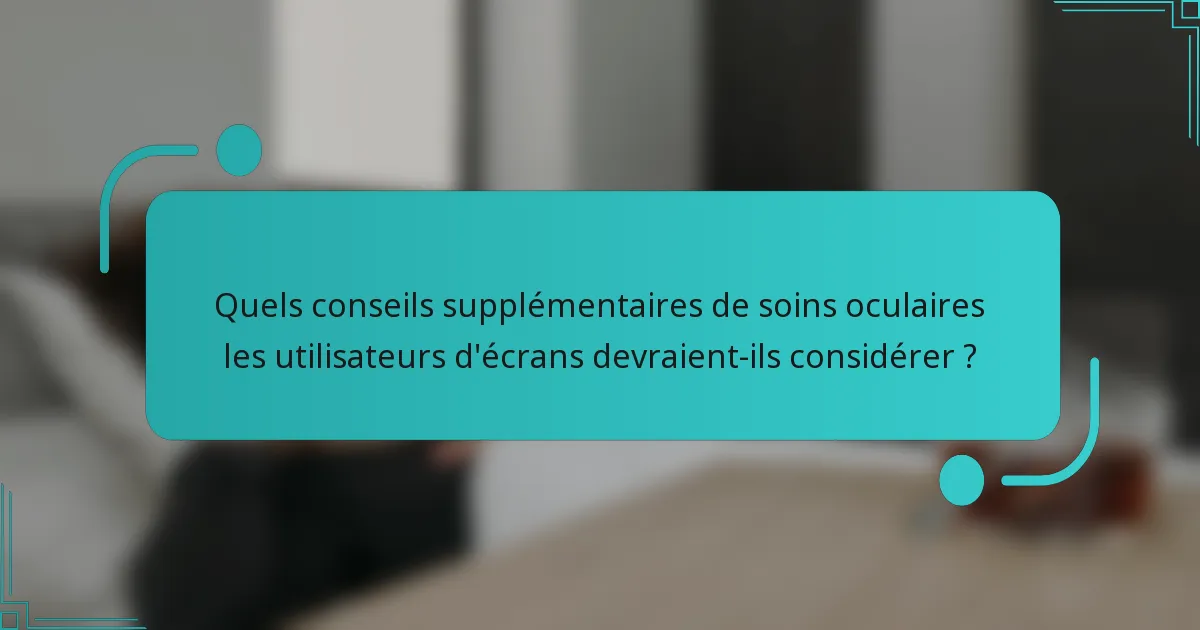 Quels conseils supplémentaires de soins oculaires les utilisateurs d'écrans devraient-ils considérer ?